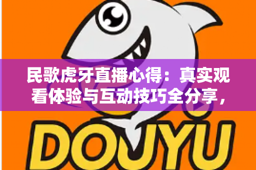民歌虎牙直播心得:真实观看体验与互动技巧全分享,带你走进民歌直播间的独特魅力世界 民歌虎牙直播心得:真实观看体验与互动技巧全分享,带你走进民歌直播间的独特魅力世界