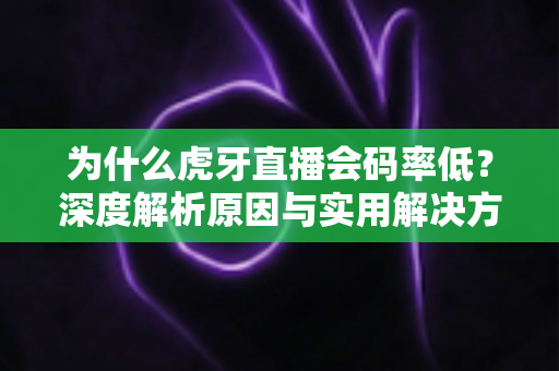 为什么虎牙直播会码率低?深度解析原因与实用解决方案全攻略 为什么虎牙直播会码率低?深度解析原因与实用解决方案全攻略