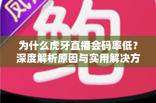 为什么虎牙直播会码率低?深度解析原因与实用解决方案全攻略 为什么虎牙直播会码率低?深度解析原因与实用解决方案全攻略