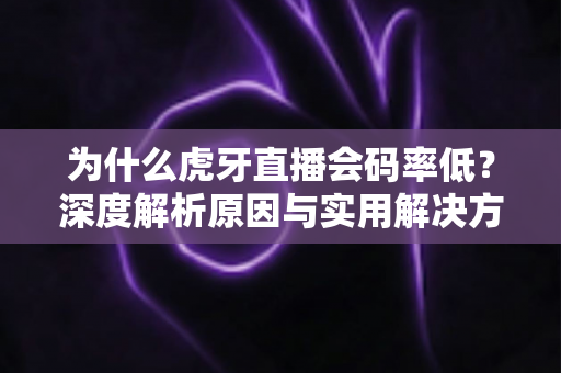 为什么虎牙直播会码率低?深度解析原因与实用解决方案全攻略 为什么虎牙直播会码率低?深度解析原因与实用解决方案全攻略