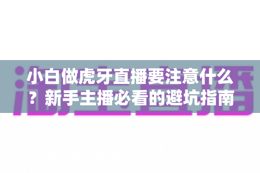 小白做虎牙直播要注意什么?新手主播必看的避坑指南与实战攻略 小白做虎牙直播要注意什么?新手主播必看的避坑指南与实战攻略