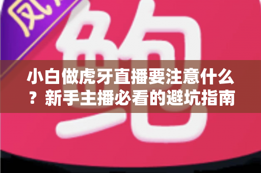 小白做虎牙直播要注意什么?新手主播必看的避坑指南与实战攻略 小白做虎牙直播要注意什么?新手主播必看的避坑指南与实战攻略