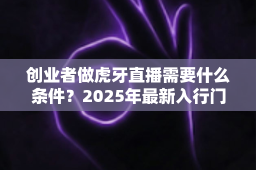 创业者做虎牙直播需要什么条件?2025年最新入行门槛与创业全攻略 创业者做虎牙直播需要什么条件?2025年最新入行门槛与创业全攻略