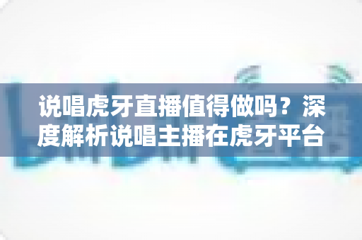 说唱虎牙直播值得做吗?深度解析说唱主播在虎牙平台的发展前景、变现路径与入行指南 说唱虎牙直播值得做吗?深度解析说唱主播在虎牙平台的发展前景、变现路径与入行指南