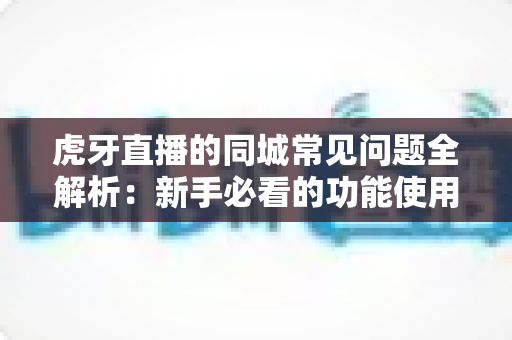虎牙直播的同城常见问题全解析:新手必看的功能使用与疑难排查指南 虎牙直播的同城常见问题全解析:新手必看的功能使用与疑难排查指南