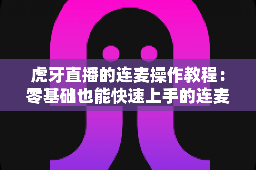 虎牙直播的连麦操作教程:零基础也能快速上手的连麦互动完整指南 虎牙直播的连麦操作教程:零基础也能快速上手的连麦互动完整指南