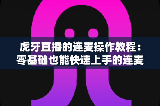 虎牙直播的连麦操作教程:零基础也能快速上手的连麦互动完整指南 虎牙直播的连麦操作教程:零基础也能快速上手的连麦互动完整指南