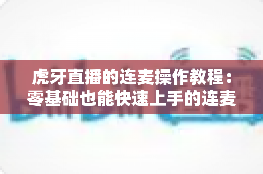 虎牙直播的连麦操作教程:零基础也能快速上手的连麦互动完整指南 虎牙直播的连麦操作教程:零基础也能快速上手的连麦互动完整指南