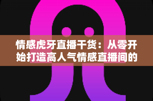 情感虎牙直播干货:从零开始打造高人气情感直播间的实战指南 情感虎牙直播干货:从零开始打造高人气情感直播间的实战指南