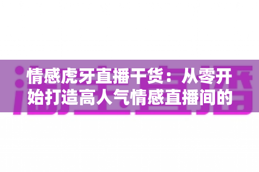 情感虎牙直播干货:从零开始打造高人气情感直播间的实战指南 情感虎牙直播干货:从零开始打造高人气情感直播间的实战指南