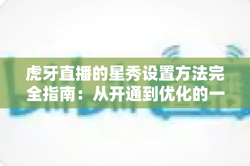 虎牙直播的星秀设置方法完全指南：从开通到优化的一站式实操教程