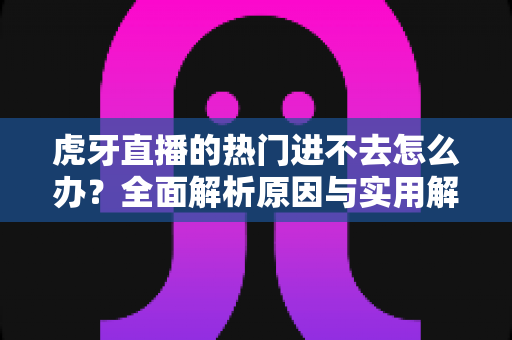 虎牙直播的热门进不去怎么办?全面解析原因与实用解决方法指南 虎牙直播的热门进不去怎么办?全面解析原因与实用解决方法指南