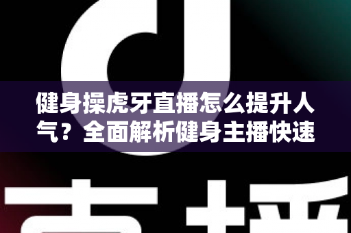健身操虎牙直播怎么提升人气?全面解析健身主播快速涨粉与流量增长实战指南 健身操虎牙直播怎么提升人气?全面解析健身主播快速涨粉与流量增长实战指南