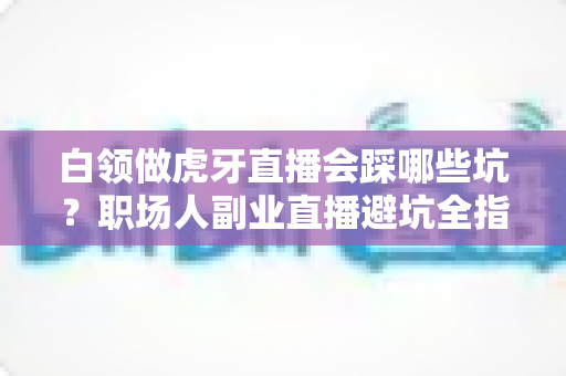 白领做虎牙直播会踩哪些坑?职场人副业直播避坑全指南 白领做虎牙直播会踩哪些坑?职场人副业直播避坑全指南