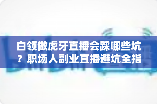 白领做虎牙直播会踩哪些坑?职场人副业直播避坑全指南 白领做虎牙直播会踩哪些坑?职场人副业直播避坑全指南