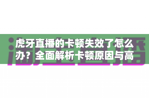 虎牙直播的卡顿失效了怎么办？全面解析卡顿原因与高效解决方案指南