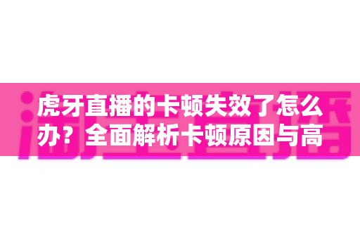 虎牙直播的卡顿失效了怎么办？全面解析卡顿原因与高效解决方案指南