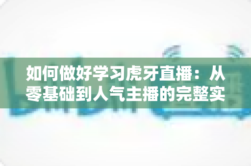 如何做好学习虎牙直播:从零基础到人气主播的完整实战指南 如何做好学习虎牙直播:从零基础到人气主播的完整实战指南