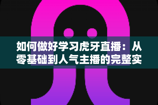 如何做好学习虎牙直播:从零基础到人气主播的完整实战指南 如何做好学习虎牙直播:从零基础到人气主播的完整实战指南