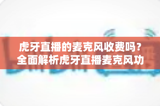 虎牙直播的麦克风收费吗?全面解析虎牙直播麦克风功能使用费用与实用指南 虎牙直播的麦克风收费吗?全面解析虎牙直播麦克风功能使用费用与实用指南