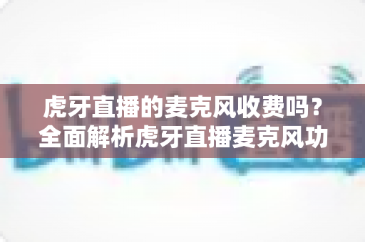虎牙直播的麦克风收费吗?全面解析虎牙直播麦克风功能使用费用与实用指南 虎牙直播的麦克风收费吗?全面解析虎牙直播麦克风功能使用费用与实用指南