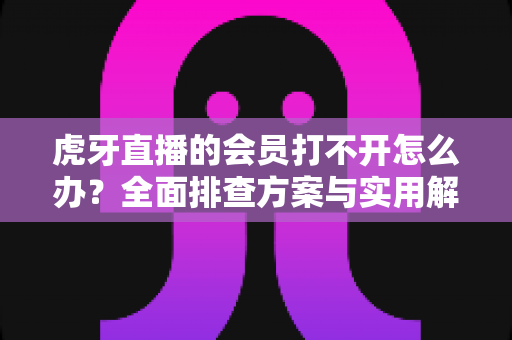 虎牙直播的会员打不开怎么办?全面排查方案与实用解决技巧一网打尽 虎牙直播的会员打不开怎么办?全面排查方案与实用解决技巧一网打尽
