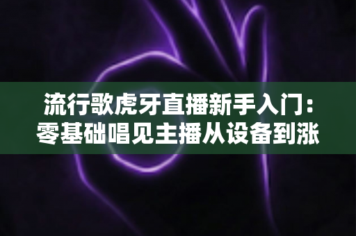 流行歌虎牙直播新手入门:零基础唱见主播从设备到涨粉的完整实战指南 流行歌虎牙直播新手入门:零基础唱见主播从设备到涨粉的完整实战指南