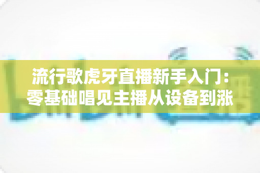 流行歌虎牙直播新手入门:零基础唱见主播从设备到涨粉的完整实战指南 流行歌虎牙直播新手入门:零基础唱见主播从设备到涨粉的完整实战指南