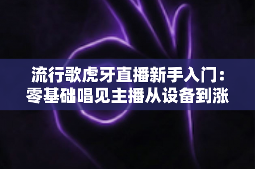 流行歌虎牙直播新手入门:零基础唱见主播从设备到涨粉的完整实战指南 流行歌虎牙直播新手入门:零基础唱见主播从设备到涨粉的完整实战指南