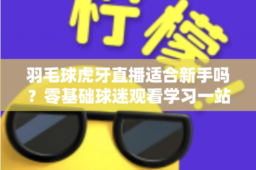 羽毛球虎牙直播适合新手吗?零基础球迷观看学习一站式指南 羽毛球虎牙直播适合新手吗?零基础球迷观看学习一站式指南
