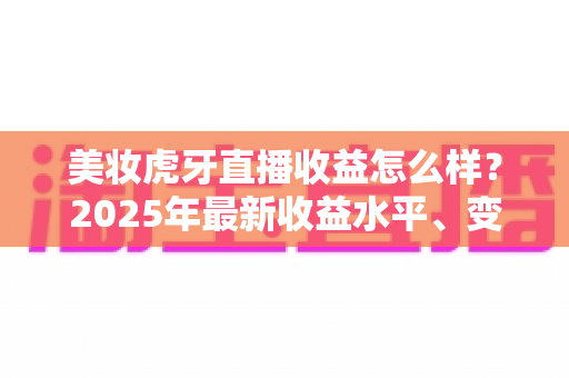 美妆虎牙直播收益怎么样？2025年最新收益水平、变现渠道与涨粉攻略全解析