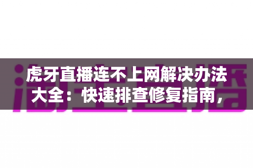 虎牙直播连不上网解决办法大全：快速排查修复指南，让你畅享直播不掉线