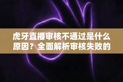 虎牙直播审核不通过是什么原因?全面解析审核失败的原因与解决方法 虎牙直播审核不通过是什么原因?全面解析审核失败的原因与解决方法