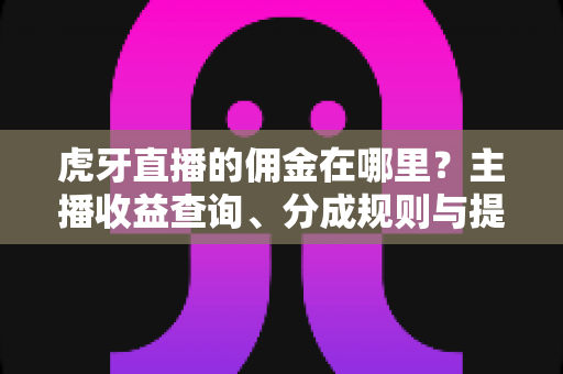 虎牙直播的佣金在哪里?主播收益查询、分成规则与提现流程全解析 虎牙直播的佣金在哪里?主播收益查询、分成规则与提现流程全解析
