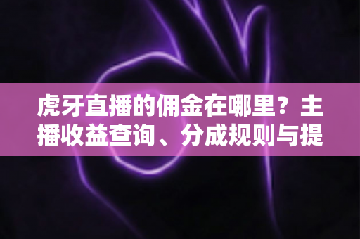 虎牙直播的佣金在哪里?主播收益查询、分成规则与提现流程全解析 虎牙直播的佣金在哪里?主播收益查询、分成规则与提现流程全解析
