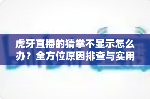 虎牙直播的猜拳不显示怎么办？全方位原因排查与实用修复指南