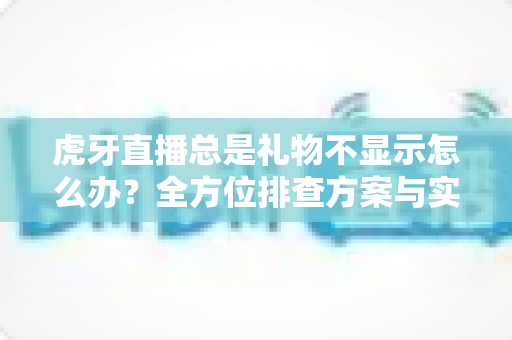虎牙直播总是礼物不显示怎么办?全方位排查方案与实用解决指南助你快速恢复正常观看体验 虎牙直播总是礼物不显示怎么办?全方位排查方案与实用解决指南助你快速恢复正常观看体验