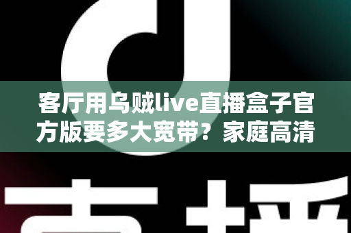 客厅用乌贼live直播盒子官方版要多大宽带？家庭高清直播观影网络配置完全指南