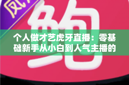 个人做才艺虎牙直播:零基础新手从小白到人气主播的完整实战指南 个人做才艺虎牙直播:零基础新手从小白到人气主播的完整实战指南