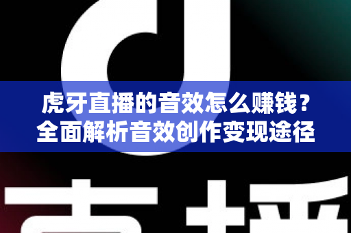 虎牙直播的音效怎么赚钱？全面解析音效创作变现途径与实战指南