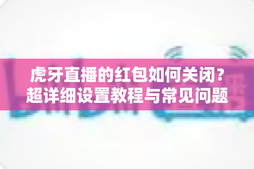 虎牙直播的红包如何关闭?超详细设置教程与常见问题全解析 虎牙直播的红包如何关闭?超详细设置教程与常见问题全解析