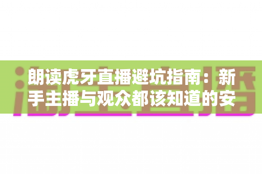 朗读虎牙直播避坑指南:新手主播与观众都该知道的安全开播全攻略 朗读虎牙直播避坑指南:新手主播与观众都该知道的安全开播全攻略