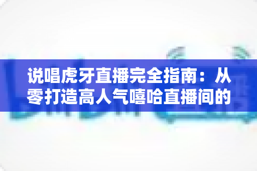 说唱虎牙直播完全指南:从零打造高人气嘻哈直播间的实战宝典 说唱虎牙直播完全指南:从零打造高人气嘻哈直播间的实战宝典