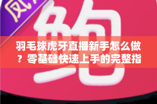 羽毛球虎牙直播新手怎么做？零基础快速上手的完整指南与实用技巧分享