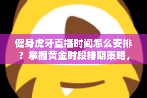 健身虎牙直播时间怎么安排?掌握黄金时段排期策略,助力健身主播高效涨粉引流 健身虎牙直播时间怎么安排?掌握黄金时段排期策略,助力健身主播高效涨粉引流