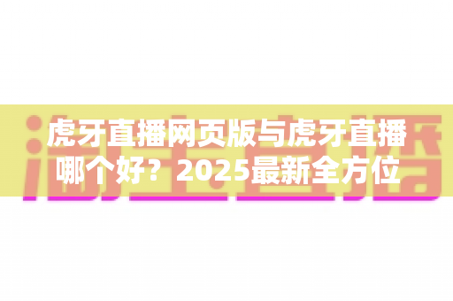虎牙直播网页版与虎牙直播哪个好?2025最新全方位对比评测帮你选出最佳观看方式 虎牙直播网页版与虎牙直播哪个好?2025最新全方位对比评测帮你选出最佳观看方式