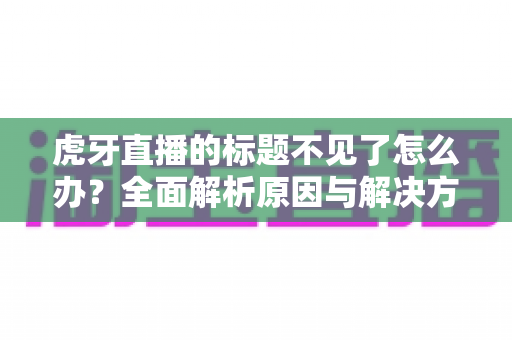 虎牙直播的标题不见了怎么办?全面解析原因与解决方法,快速恢复直播间标题显示 虎牙直播的标题不见了怎么办?全面解析原因与解决方法,快速恢复直播间标题显示