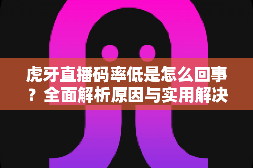 虎牙直播码率低是怎么回事?全面解析原因与实用解决方案,助你告别模糊画质 虎牙直播码率低是怎么回事?全面解析原因与实用解决方案,助你告别模糊画质