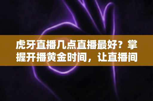 虎牙直播几点直播最好?掌握开播黄金时间,让直播间人气稳步增长的完整指南 虎牙直播几点直播最好?掌握开播黄金时间,让直播间人气稳步增长的完整指南