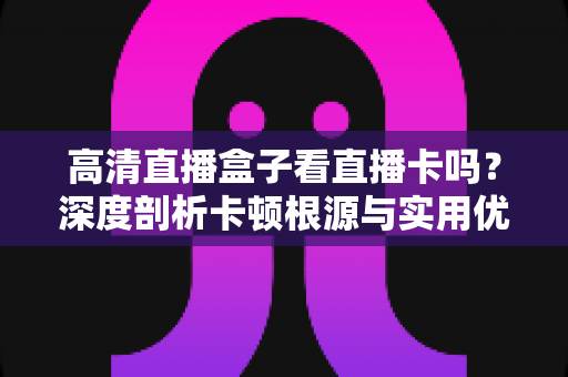高清直播盒子看直播卡吗?深度剖析卡顿根源与实用优化技巧,让你畅享不卡顿的丝滑直播体验 高清直播盒子看直播卡吗?深度剖析卡顿根源与实用优化技巧,让你畅享不卡顿的丝滑直播体验